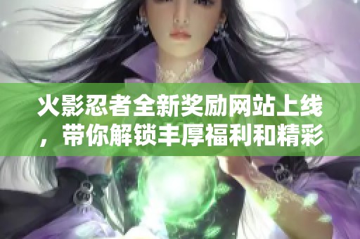 火影忍者全新奖励网站上线，带你解锁丰厚福利和精彩活动