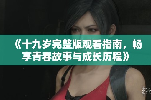 《十九岁完整版观看指南，畅享青春故事与成长历程》