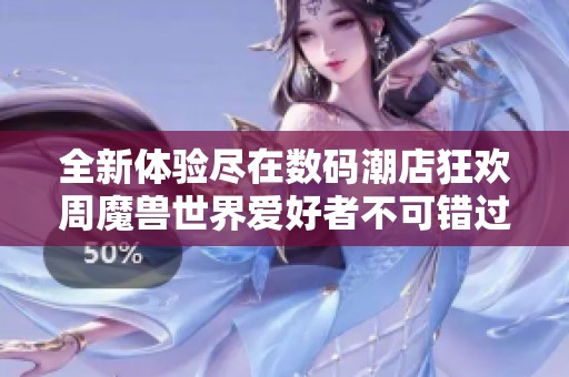 全新体验尽在数码潮店狂欢周魔兽世界爱好者不可错过的盛宴
