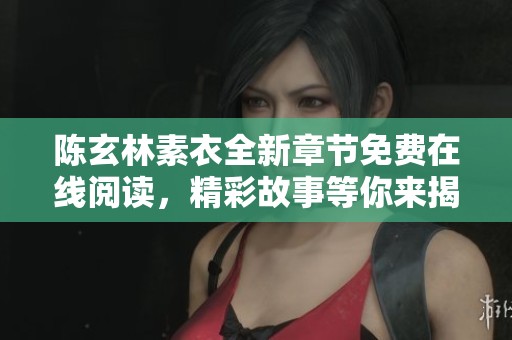 陈玄林素衣全新章节免费在线阅读，精彩故事等你来揭晓