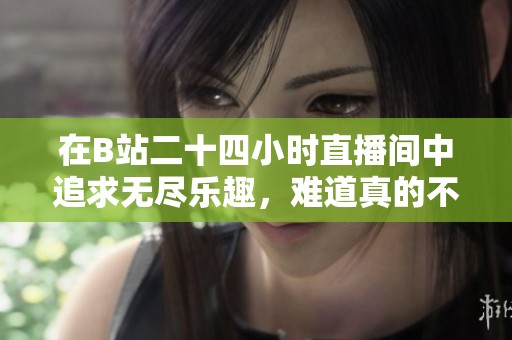在B站二十四小时直播间中追求无尽乐趣，难道真的不眠不休吗