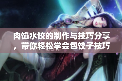 肉馅水饺的制作与技巧分享，带你轻松学会包饺子技巧