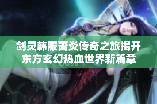 剑灵韩服萧炎传奇之旅揭开东方玄幻热血世界新篇章
