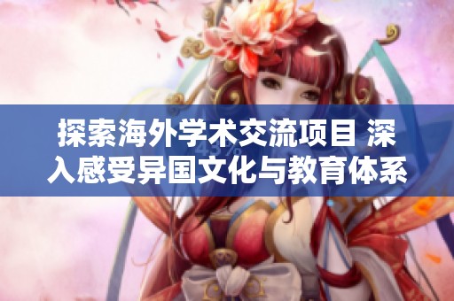 探索海外学术交流项目 深入感受异国文化与教育体系