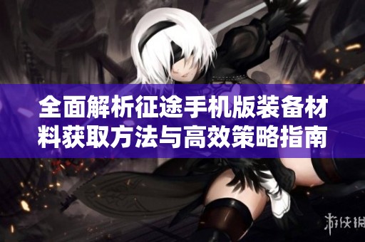 全面解析征途手机版装备材料获取方法与高效策略指南