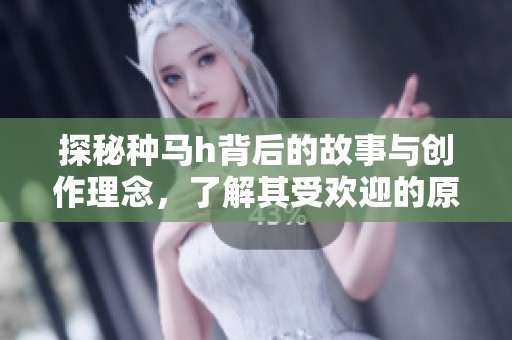 探秘种马h背后的故事与创作理念，了解其受欢迎的原因