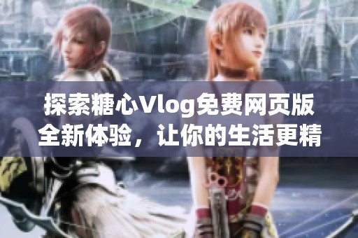 探索糖心Vlog免费网页版全新体验，让你的生活更精彩