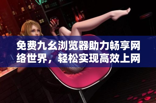 免费九幺浏览器助力畅享网络世界，轻松实现高效上网体验
