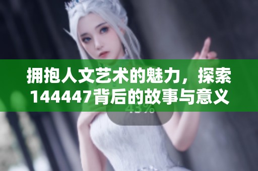 拥抱人文艺术的魅力，探索144447背后的故事与意义