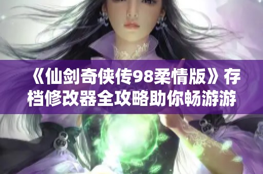 《仙剑奇侠传98柔情版》存档修改器全攻略助你畅游游戏世界