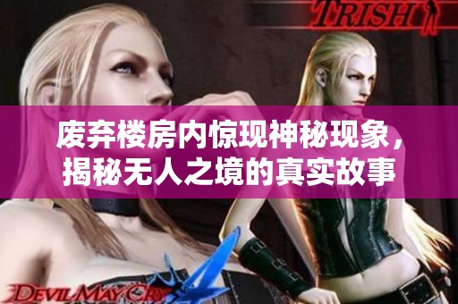 废弃楼房内惊现神秘现象，揭秘无人之境的真实故事