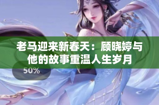 老马迎来新春天：顾晓婷与他的故事重温人生岁月