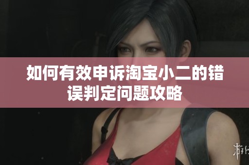 如何有效申诉淘宝小二的错误判定问题攻略