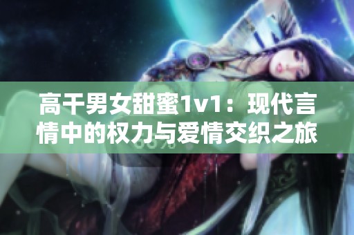 高干男女甜蜜1v1：现代言情中的权力与爱情交织之旅