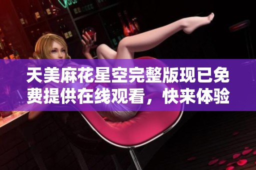 天美麻花星空完整版现已免费提供在线观看，快来体验吧!