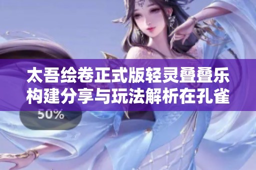 太吾绘卷正式版轻灵叠叠乐构建分享与玩法解析在孔雀手游网
