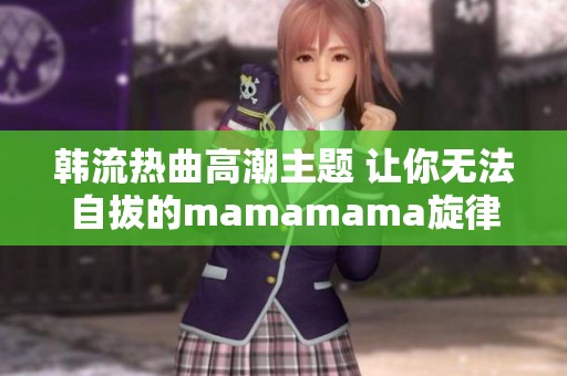 韩流热曲高潮主题 让你无法自拔的mamamama旋律