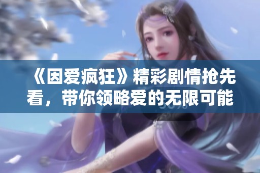 《因爱疯狂》精彩剧情抢先看，带你领略爱的无限可能