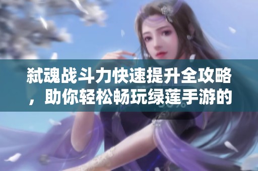 弑魂战斗力快速提升全攻略，助你轻松畅玩绿莲手游的秘诀解析