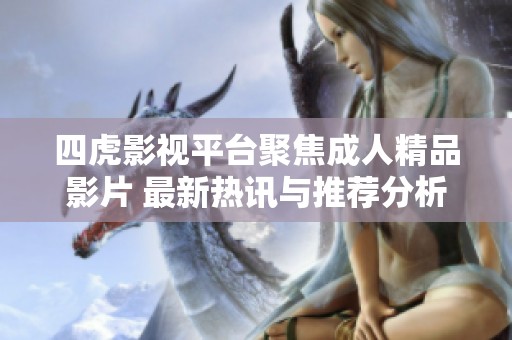 四虎影视平台聚焦成人精品影片 最新热讯与推荐分析