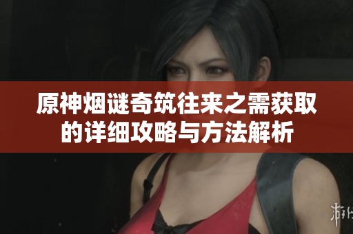 原神烟谜奇筑往来之需获取的详细攻略与方法解析