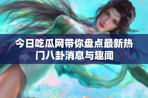 今日吃瓜网带你盘点最新热门八卦消息与趣闻