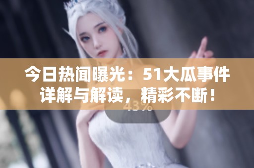 今日热闻曝光：51大瓜事件详解与解读，精彩不断！