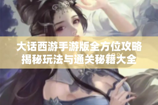 大话西游手游版全方位攻略揭秘玩法与通关秘籍大全