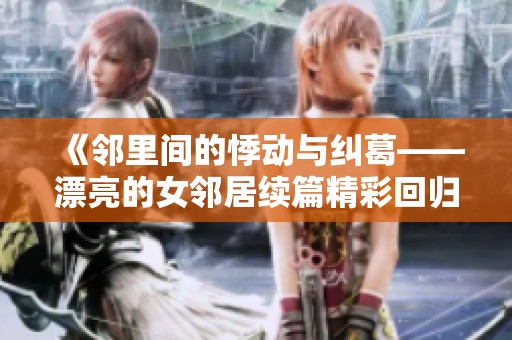 《邻里间的悸动与纠葛——漂亮的女邻居续篇精彩回归》
