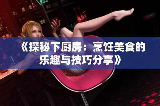 《探秘下厨房：烹饪美食的乐趣与技巧分享》