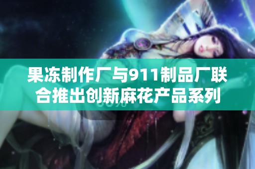果冻制作厂与911制品厂联合推出创新麻花产品系列