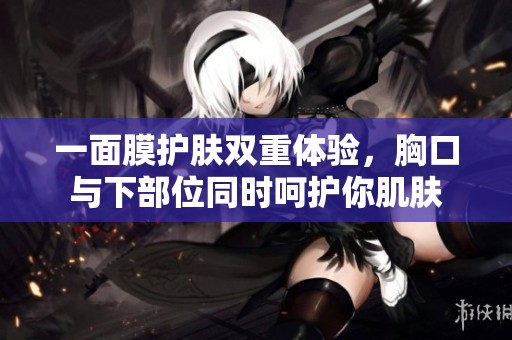 一面膜护肤双重体验，胸口与下部位同时呵护你肌肤
