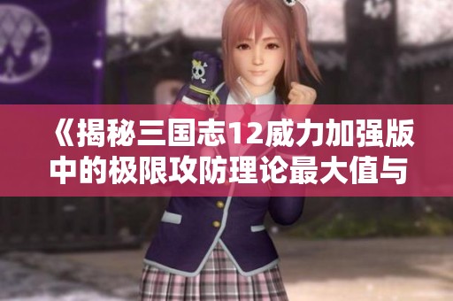 《揭秘三国志12威力加强版中的极限攻防理论最大值与策略分析》