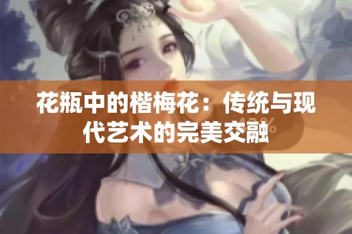 花瓶中的楷梅花：传统与现代艺术的完美交融