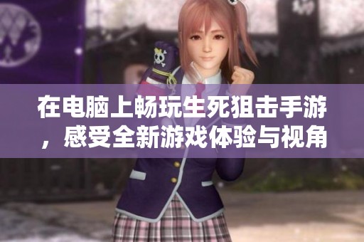 在电脑上畅玩生死狙击手游，感受全新游戏体验与视角魅力