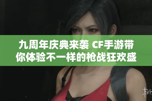 九周年庆典来袭 CF手游带你体验不一样的枪战狂欢盛宴