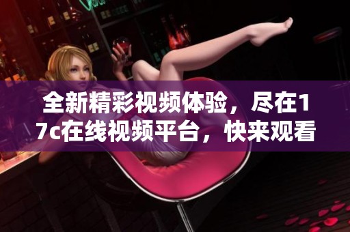 全新精彩视频体验，尽在17c在线视频平台，快来观看吧