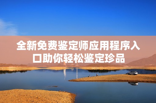 全新免费鉴定师应用程序入口助你轻松鉴定珍品