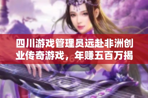四川游戏管理员远赴非洲创业传奇游戏，年赚五百万揭秘