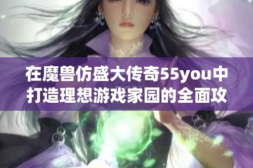 在魔兽仿盛大传奇55you中打造理想游戏家园的全面攻略