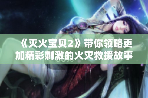 《灭火宝贝2》带你领略更加精彩刺激的火灾救援故事