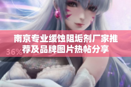 南京专业缓蚀阻垢剂厂家推荐及品牌图片热帖分享