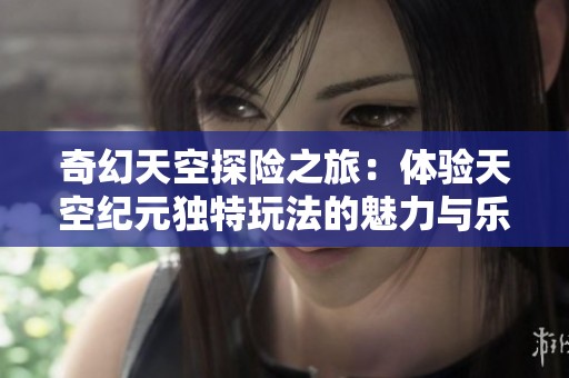 奇幻天空探险之旅：体验天空纪元独特玩法的魅力与乐趣