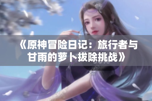 《原神冒险日记：旅行者与甘雨的萝卜拔除挑战》