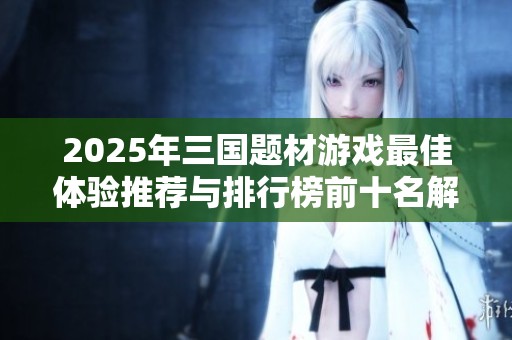 2025年三国题材游戏最佳体验推荐与排行榜前十名解析