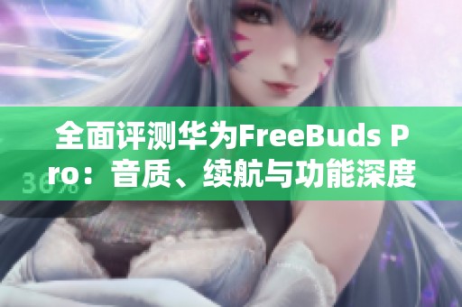 全面评测华为FreeBuds Pro：音质、续航与功能深度解析