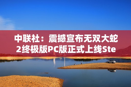 中联社：震撼宣布无双大蛇2终极版PC版正式上线Steam并支持中文