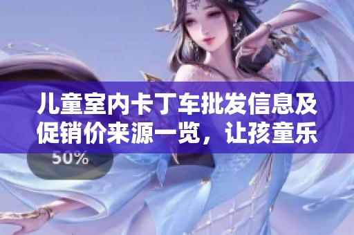 儿童室内卡丁车批发信息及促销价来源一览，让孩童乐趣无穷