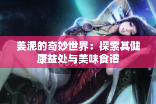 姜泥的奇妙世界：探索其健康益处与美味食谱