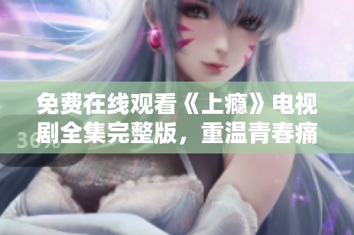 免费在线观看《上瘾》电视剧全集完整版，重温青春痛甜故事